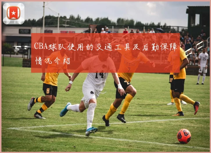 CBA球队使用的交通工具及后勤保障情况介绍