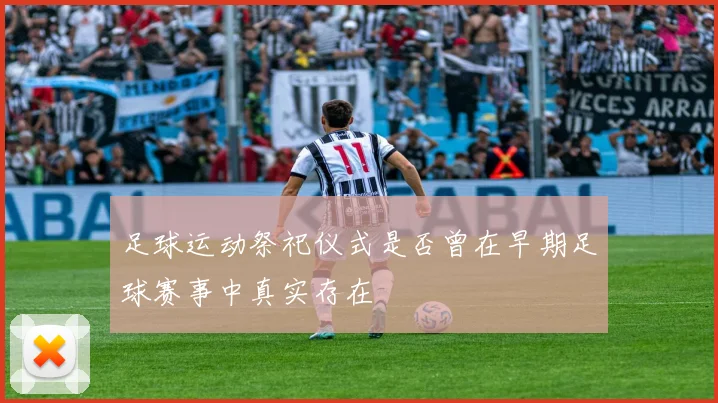 足球运动祭祀仪式是否曾在早期足球赛事中真实存在