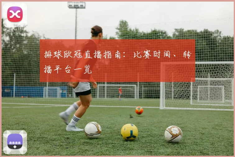 排球欧冠直播指南：比赛时间、转播平台一览