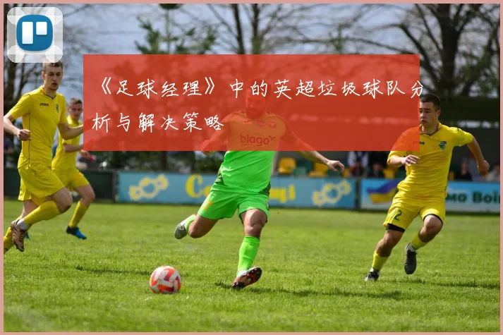 《足球经理》中的英超垃圾球队分析与解决策略