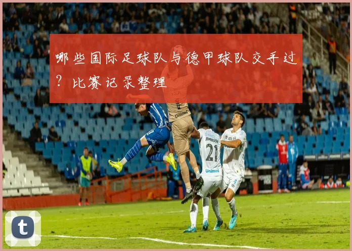 哪些国际足球队与德甲球队交手过？比赛记录整理