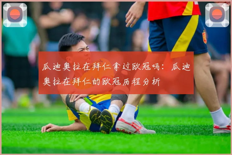 瓜迪奥拉在拜仁拿过欧冠吗：瓜迪奥拉在拜仁的欧冠历程分析