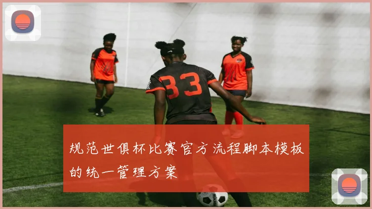 规范世俱杯比赛官方流程脚本模板的统一管理方案