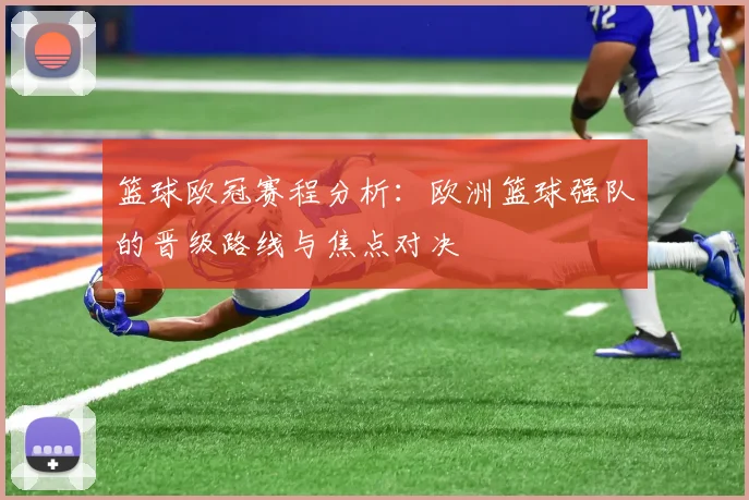 篮球欧冠赛程分析：欧洲篮球强队的晋级路线与焦点对决