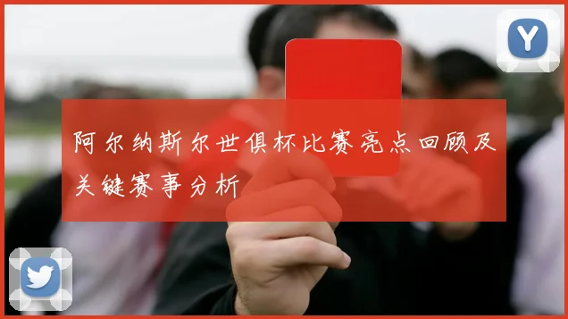 阿尔纳斯尔世俱杯比赛亮点回顾及关键赛事分析
