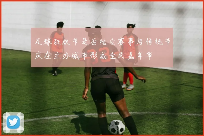 足球狂欢节是否结合赛事与传统节庆在主办城市形成全民嘉年华