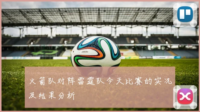 火箭队对阵雷霆队今天比赛的实况及结果分析