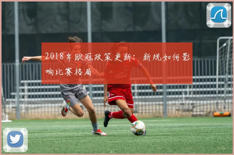 2018年欧冠政策更新：新规如何影响比赛格局