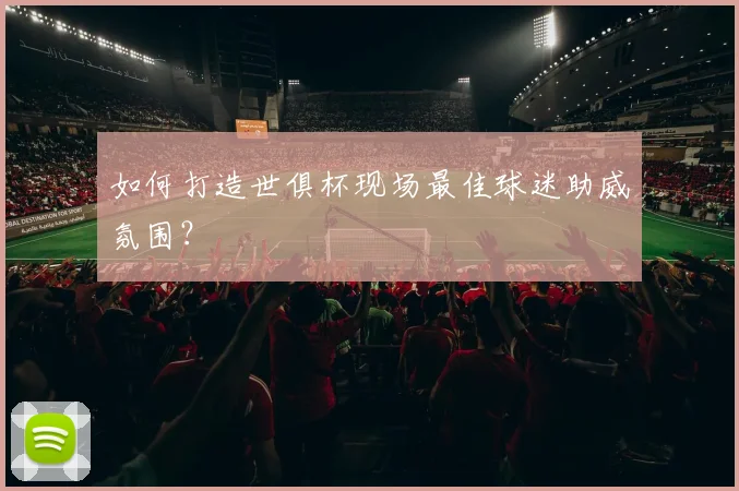 如何打造世俱杯现场最佳球迷助威氛围？