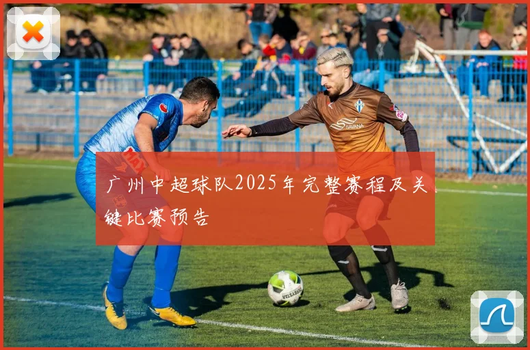 广州中超球队2025年完整赛程及关键比赛预告