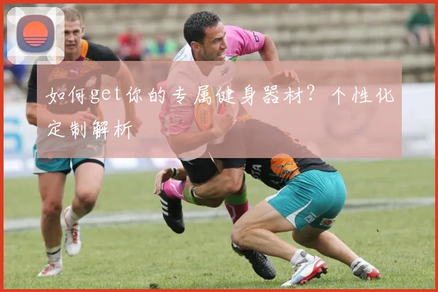 如何get你的专属健身器材？个性化定制解析
