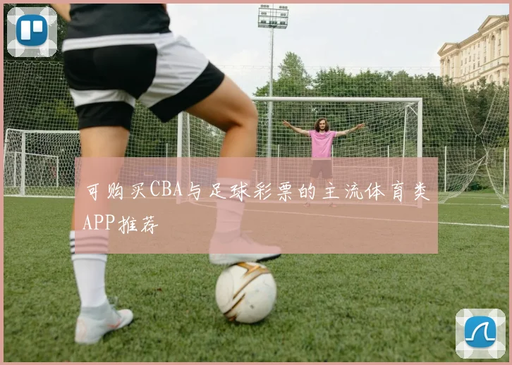 可购买CBA与足球彩票的主流体育类APP推荐